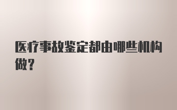 医疗事故鉴定都由哪些机构做？