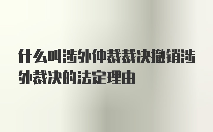 什么叫涉外仲裁裁决撤销涉外裁决的法定理由