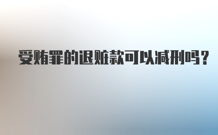 受贿罪的退赃款可以减刑吗？