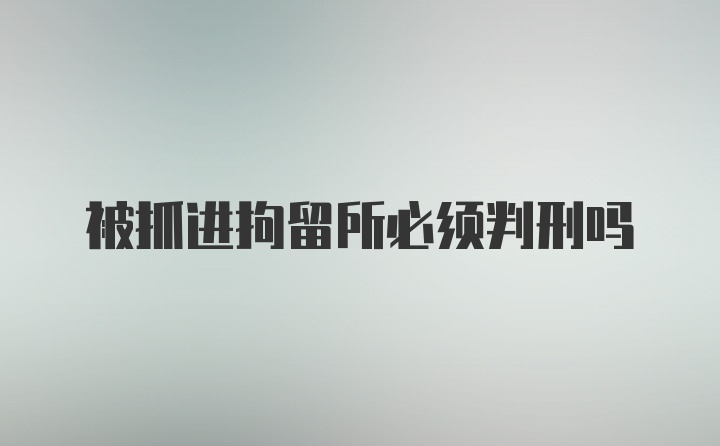 被抓进拘留所必须判刑吗