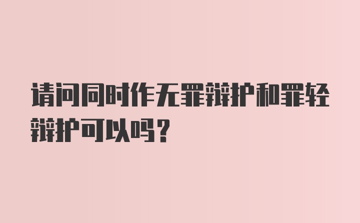 请问同时作无罪辩护和罪轻辩护可以吗？