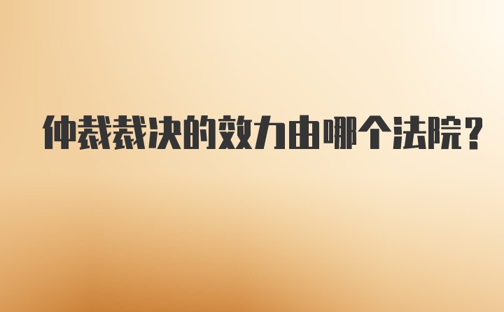 仲裁裁决的效力由哪个法院？