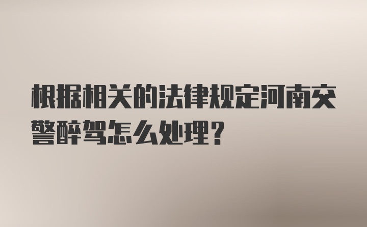 根据相关的法律规定河南交警醉驾怎么处理？