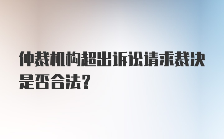 仲裁机构超出诉讼请求裁决是否合法?