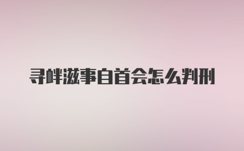 寻衅滋事自首会怎么判刑