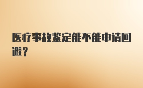 医疗事故鉴定能不能申请回避？