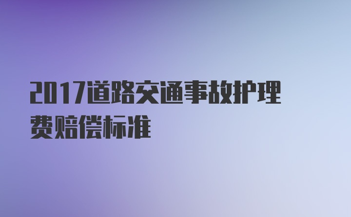 2017道路交通事故护理费赔偿标准