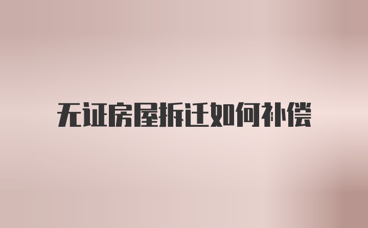 无证房屋拆迁如何补偿