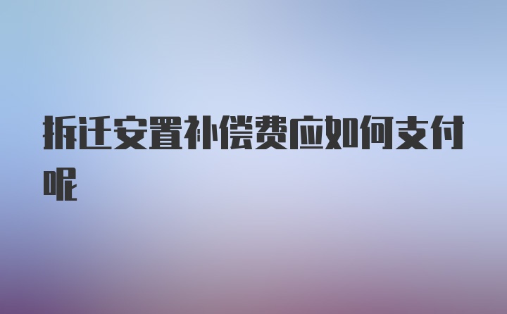 拆迁安置补偿费应如何支付呢