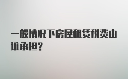 一般情况下房屋租赁税费由谁承担？