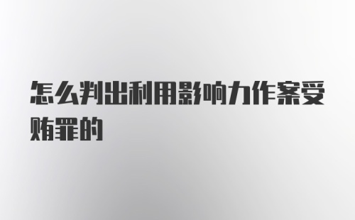 怎么判出利用影响力作案受贿罪的