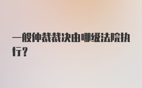 一般仲裁裁决由哪级法院执行？