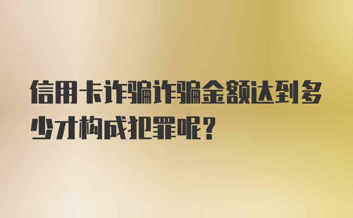 信用卡诈骗诈骗金额达到多少才构成犯罪呢？