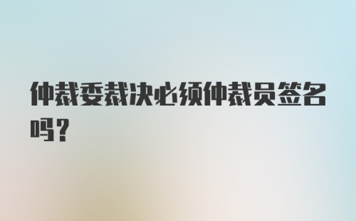 仲裁委裁决必须仲裁员签名吗？