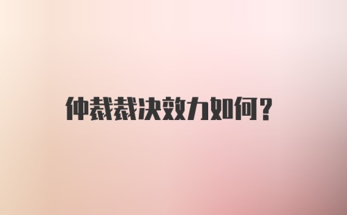 仲裁裁决效力如何？