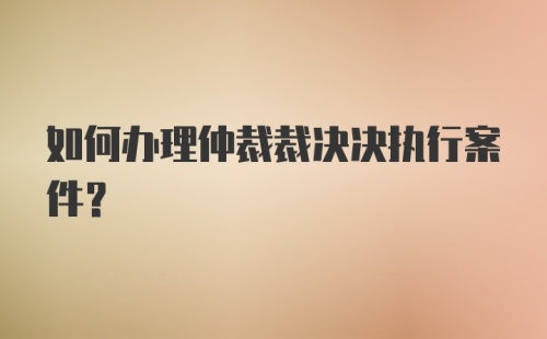 如何办理仲裁裁决决执行案件？