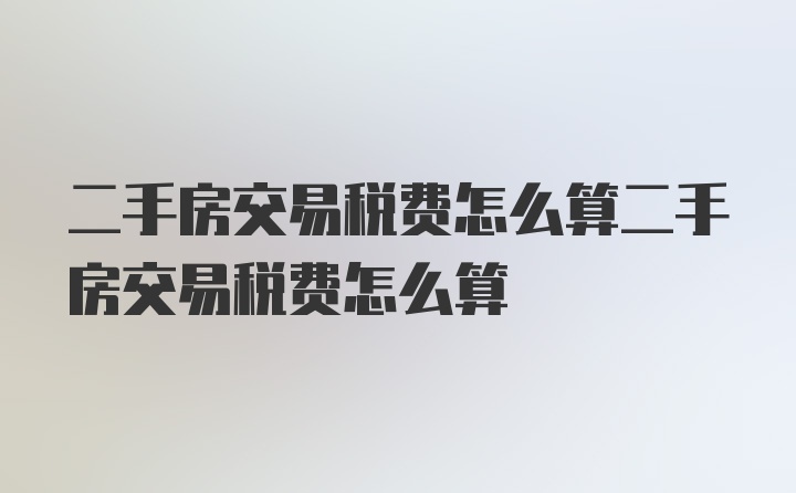 二手房交易税费怎么算二手房交易税费怎么算