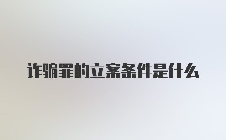 诈骗罪的立案条件是什么