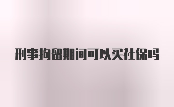 刑事拘留期间可以买社保吗