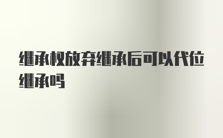 继承权放弃继承后可以代位继承吗