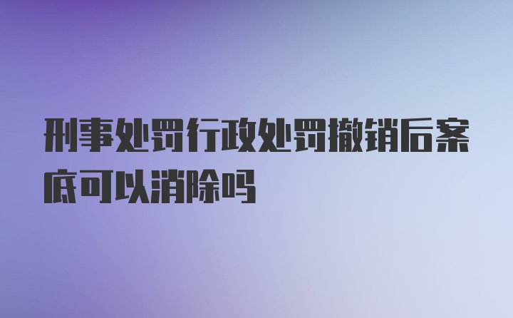 刑事处罚行政处罚撤销后案底可以消除吗