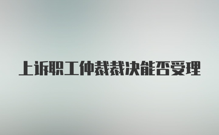 上诉职工仲裁裁决能否受理