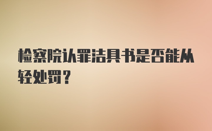 检察院认罪洁具书是否能从轻处罚？