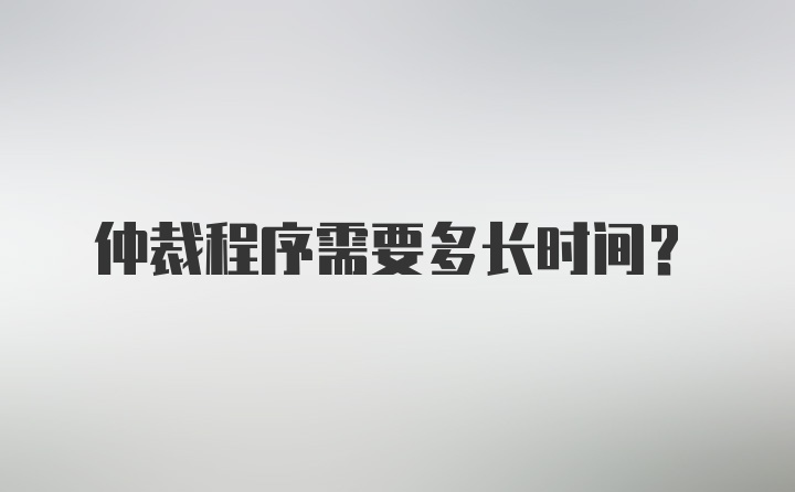 仲裁程序需要多长时间？