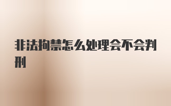 非法拘禁怎么处理会不会判刑