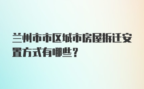 兰州市市区城市房屋拆迁安置方式有哪些？