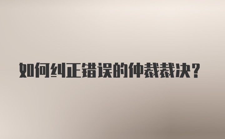 如何纠正错误的仲裁裁决？