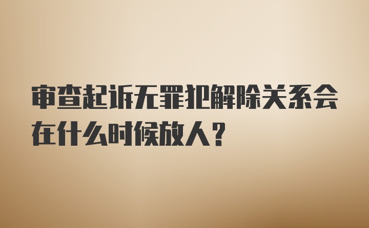 审查起诉无罪犯解除关系会在什么时候放人?