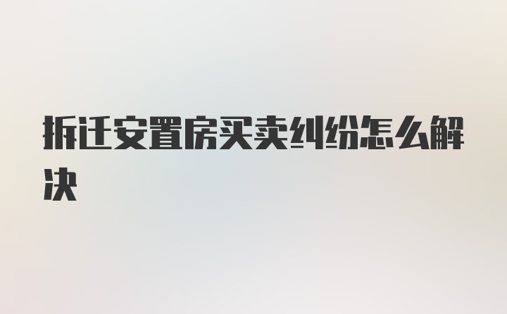 拆迁安置房买卖纠纷怎么解决