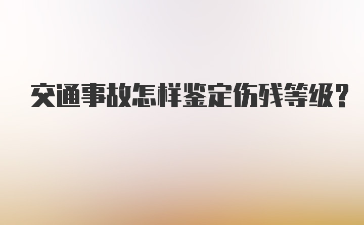 交通事故怎样鉴定伤残等级？