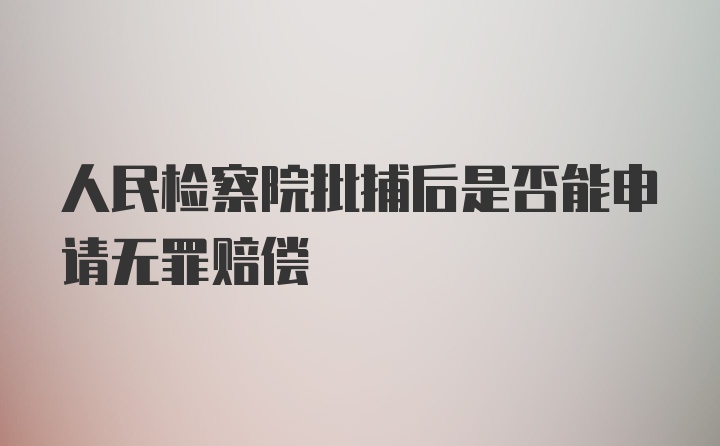 人民检察院批捕后是否能申请无罪赔偿