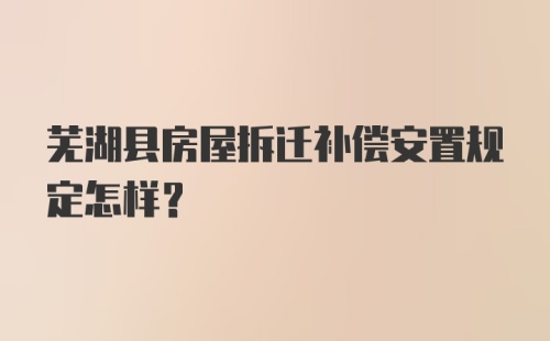 芜湖县房屋拆迁补偿安置规定怎样？