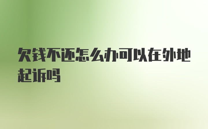 欠钱不还怎么办可以在外地起诉吗