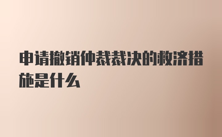 申请撤销仲裁裁决的救济措施是什么