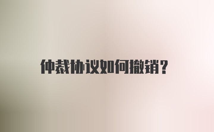 仲裁协议如何撤销?