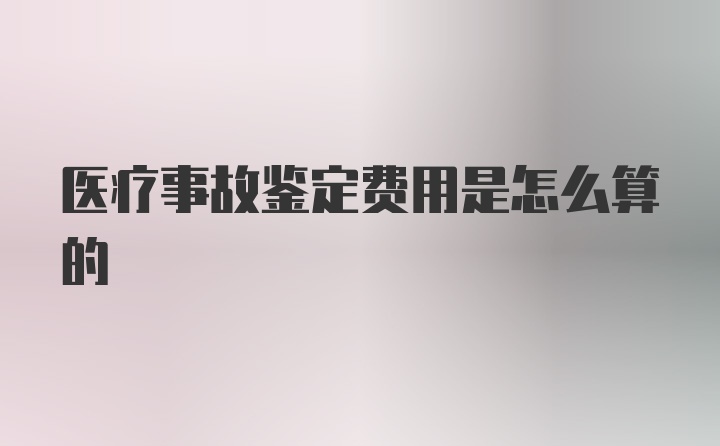 医疗事故鉴定费用是怎么算的