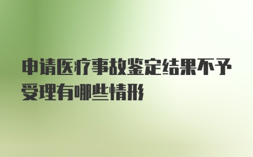 申请医疗事故鉴定结果不予受理有哪些情形