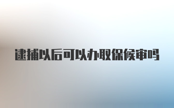 逮捕以后可以办取保候审吗