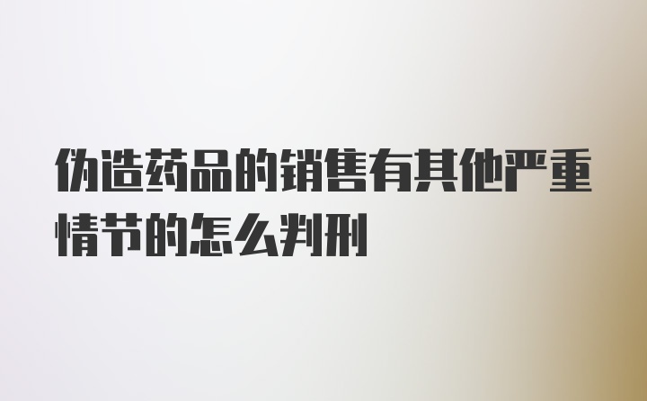 伪造药品的销售有其他严重情节的怎么判刑