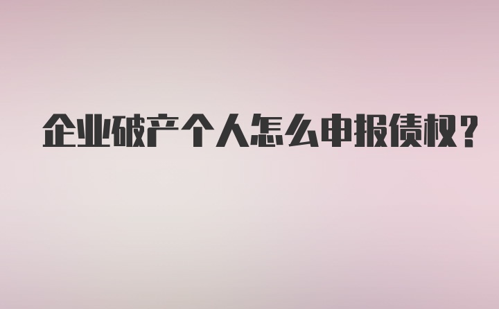 企业破产个人怎么申报债权？