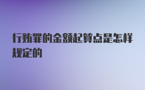 行贿罪的金额起算点是怎样规定的