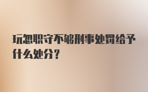 玩忽职守不够刑事处罚给予什么处分？