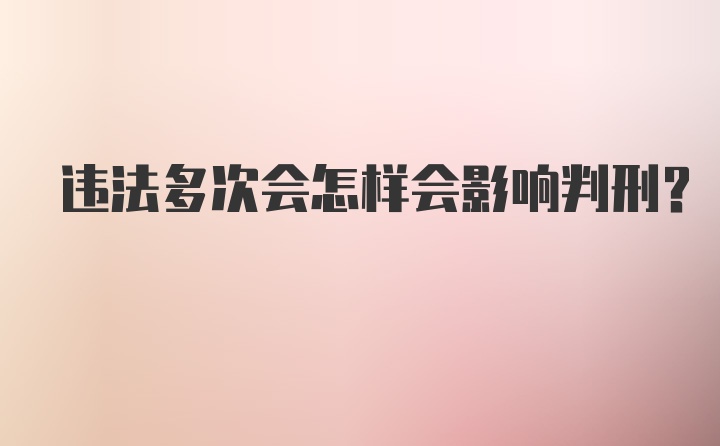 违法多次会怎样会影响判刑?