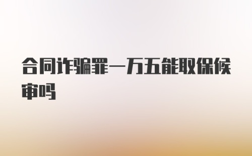 合同诈骗罪一万五能取保候审吗