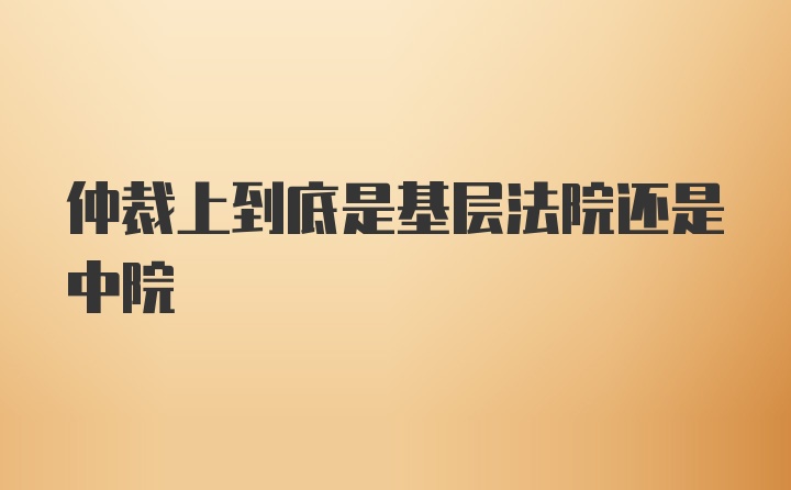 仲裁上到底是基层法院还是中院