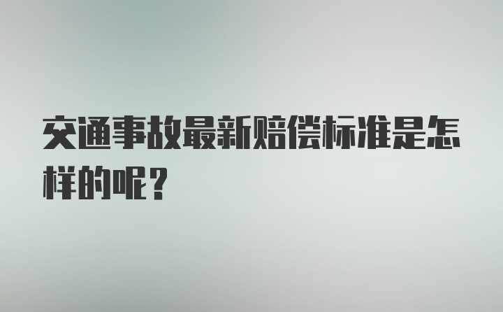 交通事故最新赔偿标准是怎样的呢？